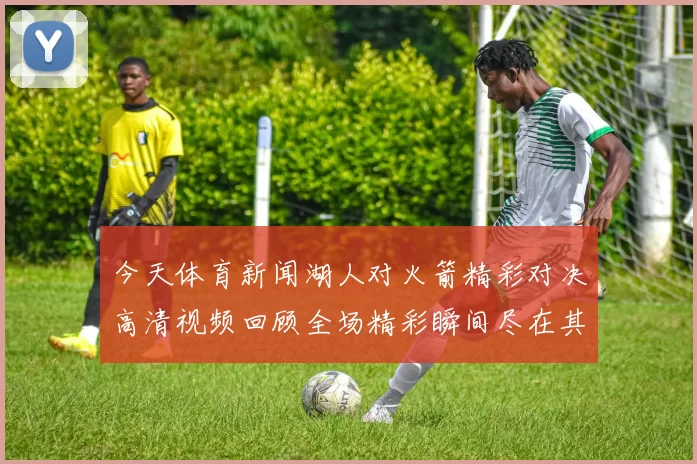今天体育新闻湖人对火箭精彩对决高清视频回顾全场精彩瞬间尽在其中