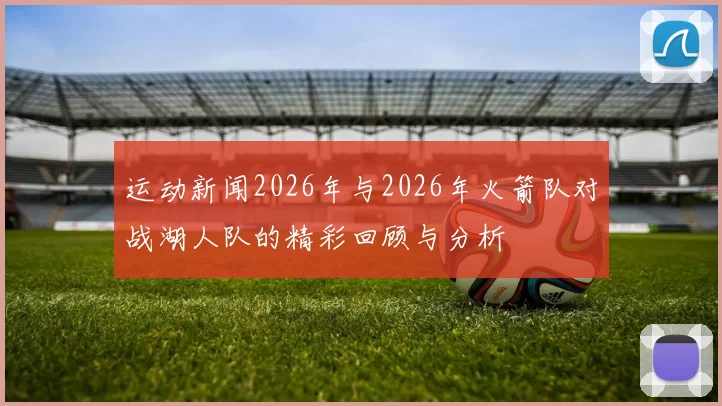 运动新闻2026年与2026年火箭队对战湖人队的精彩回顾与分析