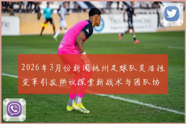 2026年3月份新闻杭州足球队灵活性变革引发热议探索新战术与团队协作的未来发展之路