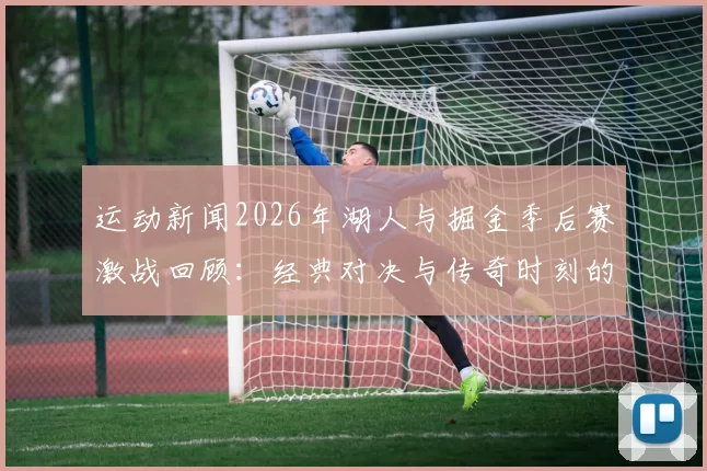 运动新闻2026年湖人与掘金季后赛激战回顾：经典对决与传奇时刻的重温